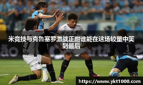 米竞技与克鲁塞罗激战正酣谁能在这场较量中笑到最后