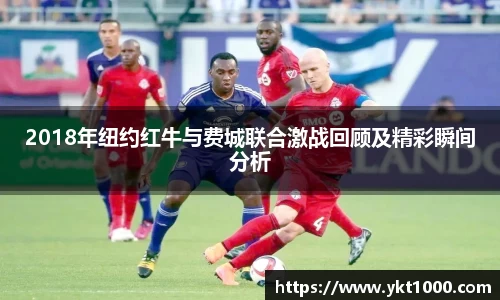 2018年纽约红牛与费城联合激战回顾及精彩瞬间分析