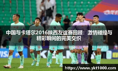 中国与卡塔尔2016陕西友谊赛回顾：激情碰撞与精彩瞬间的完美交织