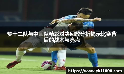 梦十二队与中国队精彩对决回放分析揭示比赛背后的战术与亮点