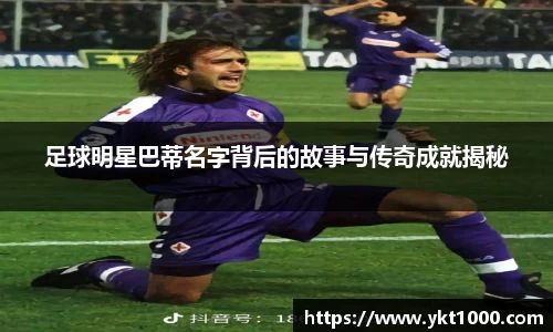 足球明星巴蒂名字背后的故事与传奇成就揭秘