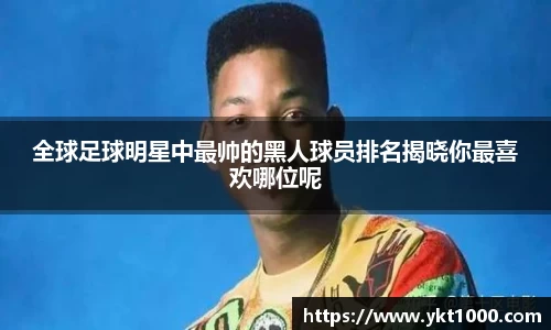 全球足球明星中最帅的黑人球员排名揭晓你最喜欢哪位呢