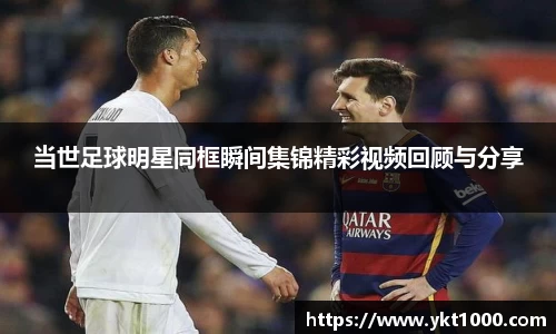 当世足球明星同框瞬间集锦精彩视频回顾与分享