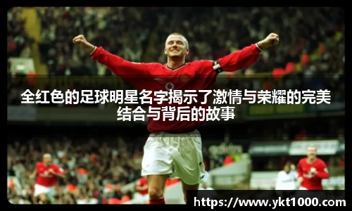 全红色的足球明星名字揭示了激情与荣耀的完美结合与背后的故事